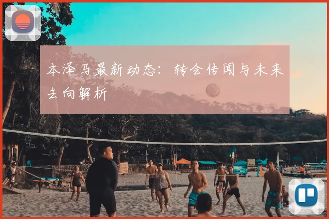 本泽马最新动态：转会传闻与未来去向解析