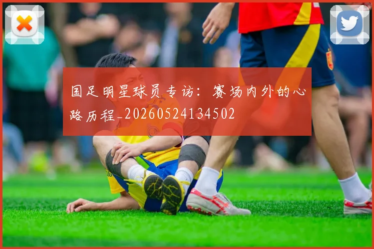 国足明星球员专访：赛场内外的心路历程_20260524134502