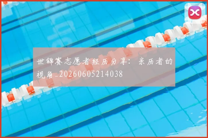 世锦赛志愿者经历分享：亲历者的视角_20260605214038