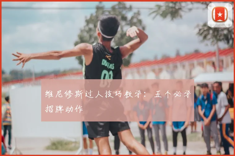 维尼修斯过人技巧教学：五个必学招牌动作