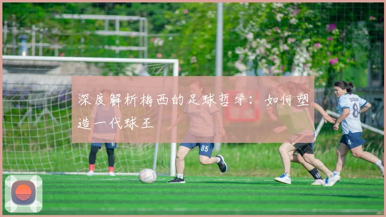 深度解析梅西的足球哲学:如何塑造一代球王