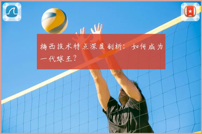 梅西技术特点深度剖析:如何成为一代球王?