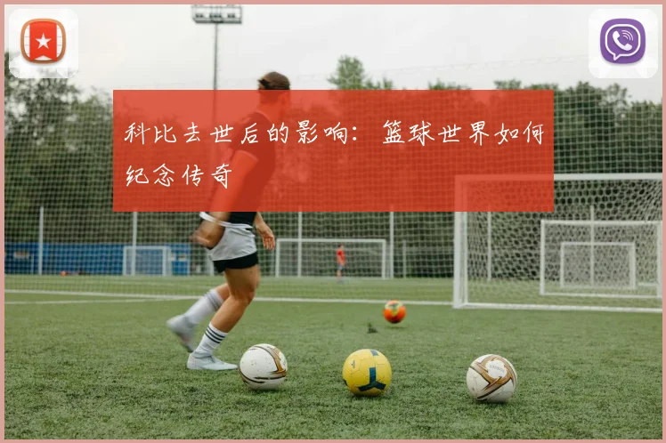 科比去世后的影响:篮球世界如何纪念传奇